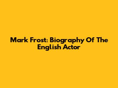 Mark Frost: Biography Of The English Actor