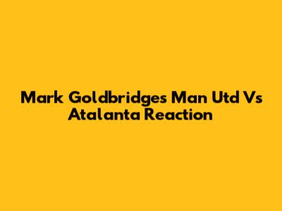 Mark Goldbridge's Man Utd Vs Atalanta Reaction