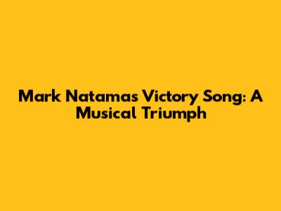 Mark Natama's Victory Song: A Musical Triumph