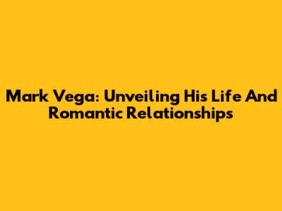 Mark Vega: Unveiling His Life And Romantic Relationships