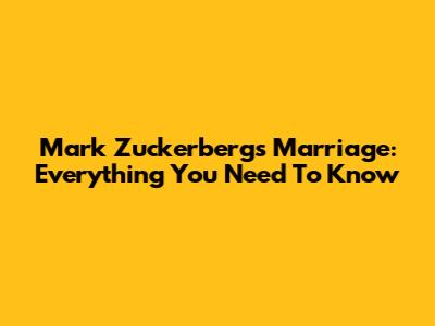 Mark Zuckerberg's Marriage: Everything You Need To Know