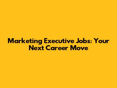 Marketing Executive Jobs: Your Next Career Move