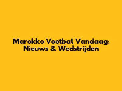 Marokko Voetbal Vandaag: Nieuws & Wedstrijden