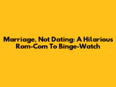 Marriage, Not Dating: A Hilarious Rom-Com To Binge-Watch