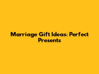 Marriage Gift Ideas: Perfect Presents