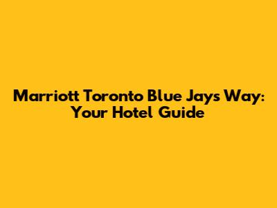 Marriott Toronto Blue Jays Way: Your Hotel Guide