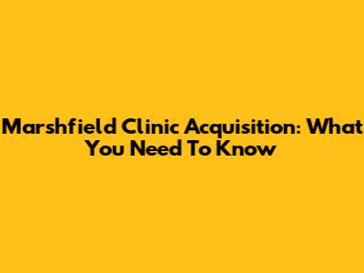 Marshfield Clinic Acquisition: What You Need To Know