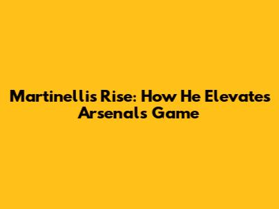 Martinelli's Rise: How He Elevates Arsenal's Game