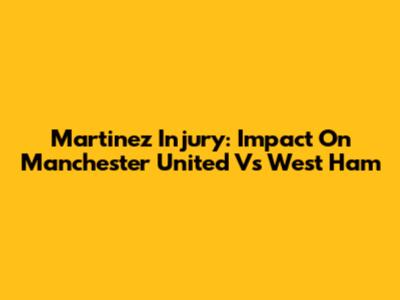 Martinez Injury: Impact On Manchester United Vs West Ham