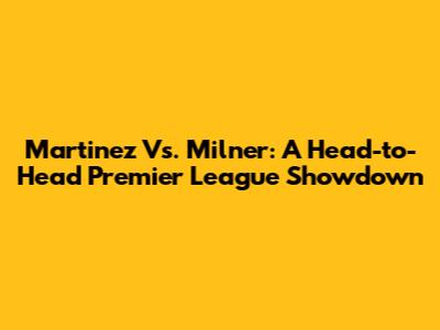 Martinez Vs. Milner: A Head-to-Head Premier League Showdown