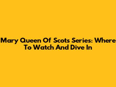 Mary Queen Of Scots Series: Where To Watch And Dive In