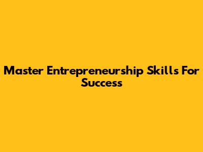 Master Entrepreneurship Skills For Success