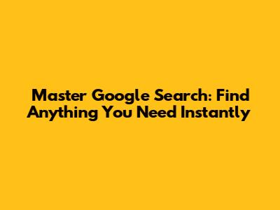 Master Google Search: Find Anything You Need Instantly