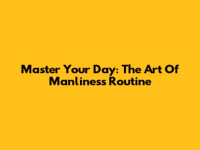 Master Your Day: The Art Of Manliness Routine