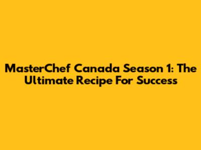 MasterChef Canada Season 1: The Ultimate Recipe For Success