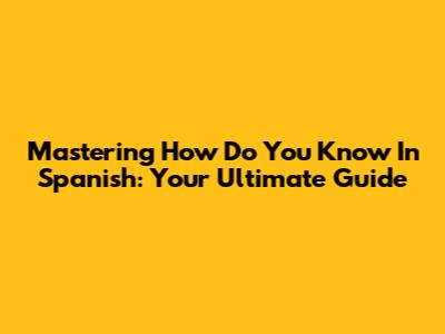 Mastering 'How Do You Know' In Spanish: Your Ultimate Guide