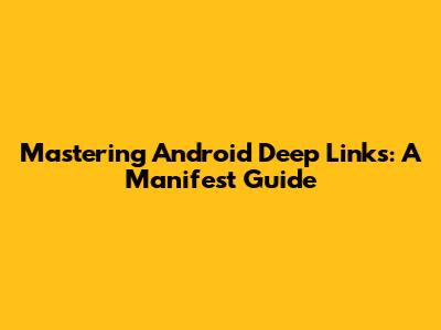Mastering Android Deep Links: A Manifest Guide
