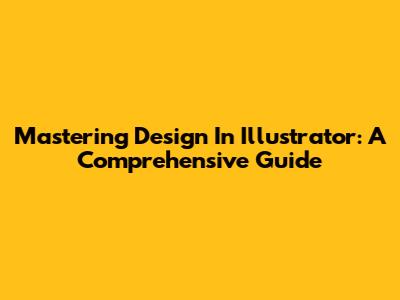Mastering Design In Illustrator: A Comprehensive Guide