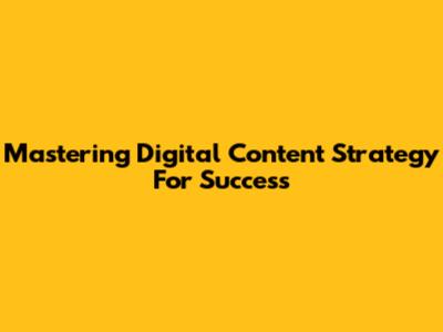 Mastering Digital Content Strategy For Success