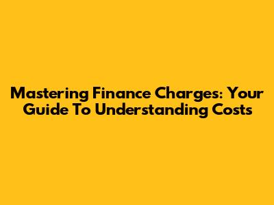 Mastering Finance Charges: Your Guide To Understanding Costs