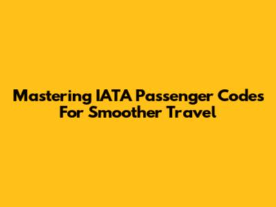 Mastering IATA Passenger Codes For Smoother Travel