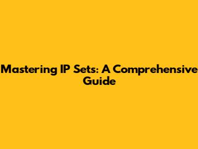 Mastering IP Sets: A Comprehensive Guide
