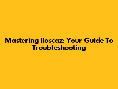 Mastering Iioscaz: Your Guide To Troubleshooting