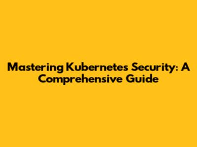 Mastering Kubernetes Security: A Comprehensive Guide