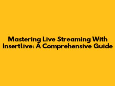 Mastering Live Streaming With Insertlive: A Comprehensive Guide