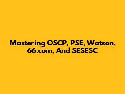 Mastering OSCP, PSE, Watson, 66.com, And SESESC
