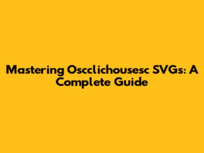Mastering Oscclichousesc SVGs: A Complete Guide