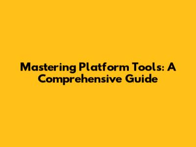 Mastering Platform Tools: A Comprehensive Guide