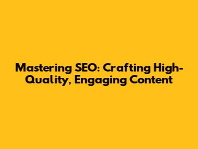 Mastering SEO: Crafting High-Quality, Engaging Content