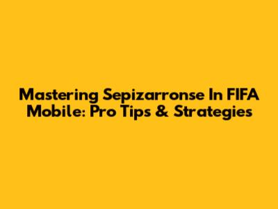 Mastering Sepizarronse In FIFA Mobile: Pro Tips & Strategies