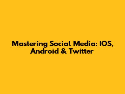 Mastering Social Media: IOS, Android & Twitter