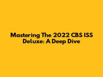 Mastering The 2022 CBS ISS Deluxe: A Deep Dive
