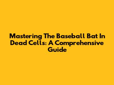 Mastering The Baseball Bat In Dead Cells: A Comprehensive Guide