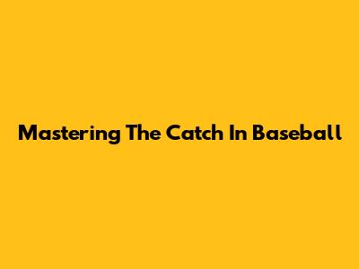 Mastering The Catch In Baseball