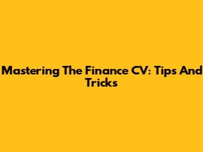 Mastering The Finance CV: Tips And Tricks