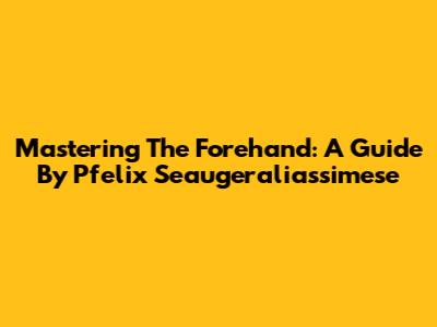 Mastering The Forehand: A Guide By Pfelix Seaugeraliassimese