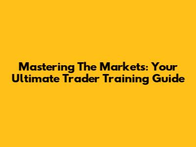 Mastering The Markets: Your Ultimate Trader Training Guide