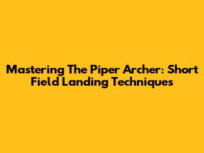 Mastering The Piper Archer: Short Field Landing Techniques