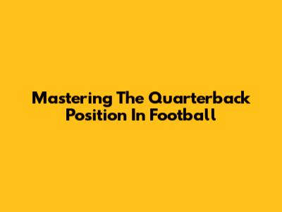 Mastering The Quarterback Position In Football