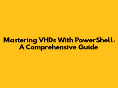 Mastering VHDs With PowerShell: A Comprehensive Guide