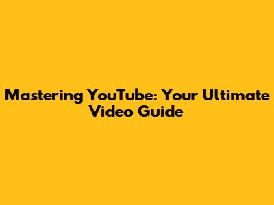 Mastering YouTube: Your Ultimate Video Guide