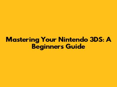 Mastering Your Nintendo 3DS: A Beginner's Guide
