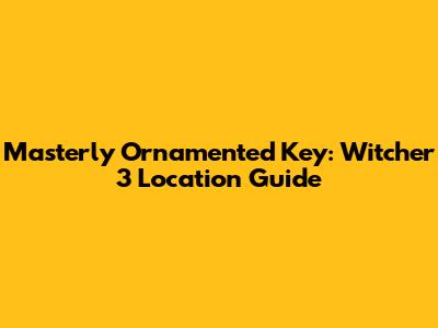Masterly Ornamented Key: Witcher 3 Location Guide