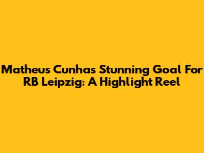Matheus Cunha's Stunning Goal For RB Leipzig: A Highlight Reel