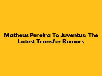 Matheus Pereira To Juventus: The Latest Transfer Rumors