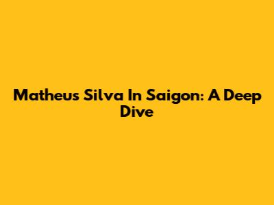 Matheus Silva In Saigon: A Deep Dive